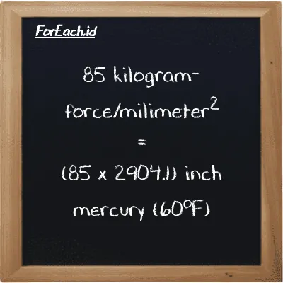 How to convert kilogram-force/milimeter<sup>2</sup> to inch mercury (60<sup>o</sup>F): 85 kilogram-force/milimeter<sup>2</sup> (kgf/mm<sup>2</sup>) is equivalent to 85 times 2904.1 inch mercury (60<sup>o</sup>F) (inHg)